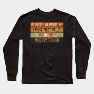 In Order To Insult me I Must First Value Your Opinion Nice Try Though Long Sleeve T-Shirt